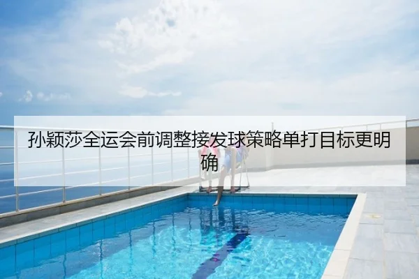 孙颖莎全运会前调整接发球策略单打目标更明确