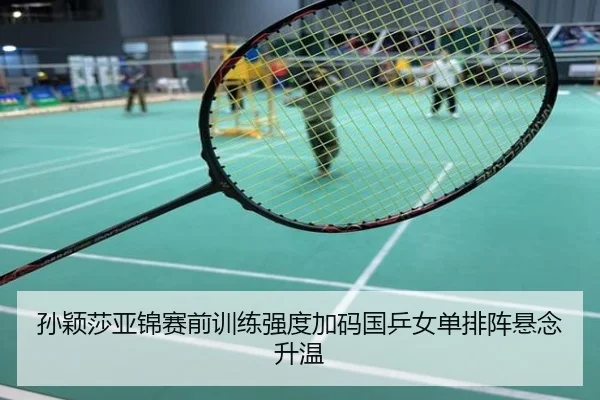 孙颖莎亚锦赛前训练强度加码国乒女单排阵悬念升温