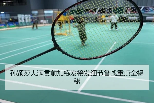 孙颖莎大满贯前加练发接发细节备战重点全揭秘