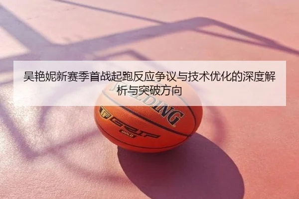 吴艳妮新赛季首战起跑反应争议与技术优化的深度解析与突破方向
